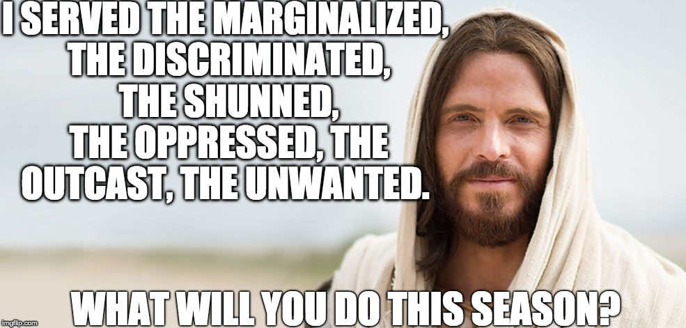 I SERVED THE MARGINALIZED, THE DISCRIMINATED, THE SHUNNED, THE OPPRESSED, THE OUTCAST, THE UNWANTED. WHAT WILL YOU DO THIS SEASON? | image tagged in jesus doesn't marginalize | made w/ Imgflip meme maker