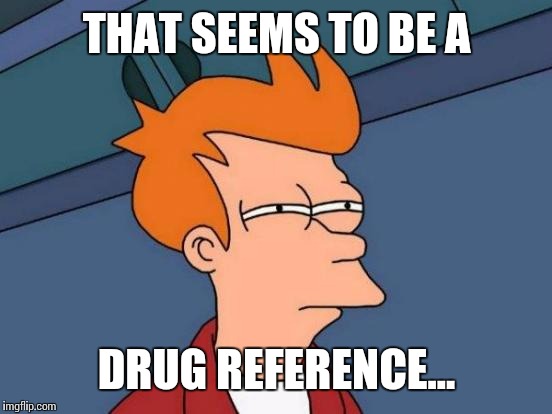 Futurama Fry Meme | THAT SEEMS TO BE A DRUG REFERENCE... | image tagged in memes,futurama fry | made w/ Imgflip meme maker