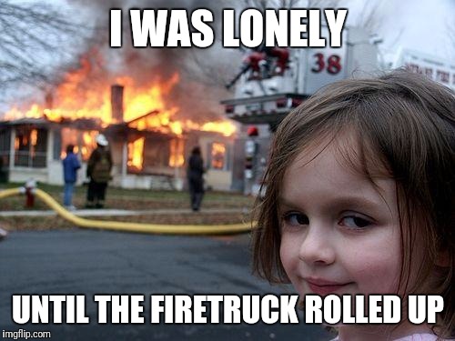 Disaster Girl Meme | I WAS LONELY UNTIL THE FIRETRUCK ROLLED UP | image tagged in memes,disaster girl | made w/ Imgflip meme maker