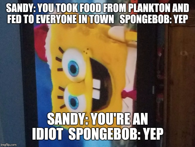 Spongebob took food from plankton  | SANDY: YOU TOOK FOOD FROM PLANKTON AND FED TO EVERYONE IN TOWN 

SPONGEBOB: YEP; SANDY: YOU'RE AN IDIOT 
SPONGEBOB: YEP | image tagged in spongebob you took food,spongebob squarepants,christmas is coming | made w/ Imgflip meme maker