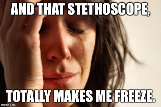 First World Problems Meme | AND THAT STETHOSCOPE, TOTALLY MAKES ME FREEZE. | image tagged in memes,first world problems | made w/ Imgflip meme maker