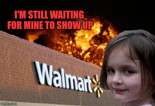 Walmart fire girl | I'M STILL WAITING FOR MINE TO SHOW UP | image tagged in walmart fire girl | made w/ Imgflip meme maker