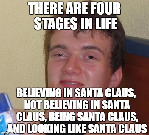 10 Guy | THERE ARE FOUR STAGES IN LIFE; BELIEVING IN SANTA CLAUS, NOT BELIEVING IN SANTA CLAUS, BEING SANTA CLAUS, AND LOOKING LIKE SANTA CLAUS | image tagged in memes,10 guy,santa claus | made w/ Imgflip meme maker