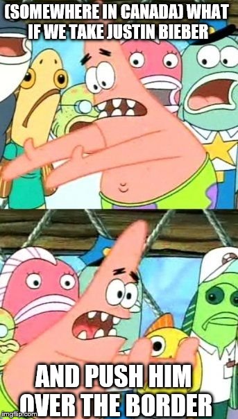 Put It Somewhere Else Patrick Meme | (SOMEWHERE IN CANADA) WHAT IF WE TAKE JUSTIN BIEBER; AND PUSH HIM OVER THE BORDER | image tagged in memes,put it somewhere else patrick | made w/ Imgflip meme maker
