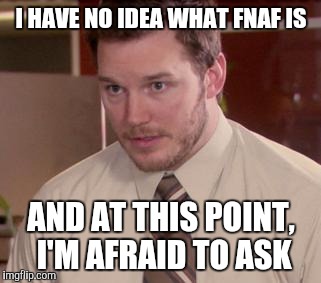 I HAVE NO IDEA WHAT FNAF IS AND AT THIS POINT, I'M AFRAID TO ASK | made w/ Imgflip meme maker