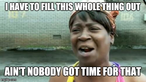 Ain't Nobody Got Time For That | I HAVE TO FILL THIS WHOLE THING OUT; AIN'T NOBODY GOT TIME FOR THAT | image tagged in memes,aint nobody got time for that | made w/ Imgflip meme maker