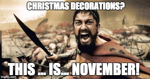 Sparta Leonidas Meme | CHRISTMAS DECORATIONS? THIS ... IS... NOVEMBER! | image tagged in memes,sparta leonidas | made w/ Imgflip meme maker