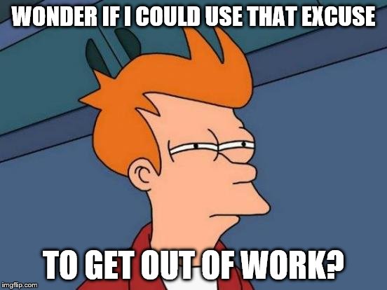 Futurama Fry Meme | WONDER IF I COULD USE THAT EXCUSE TO GET OUT OF WORK? | image tagged in memes,futurama fry | made w/ Imgflip meme maker