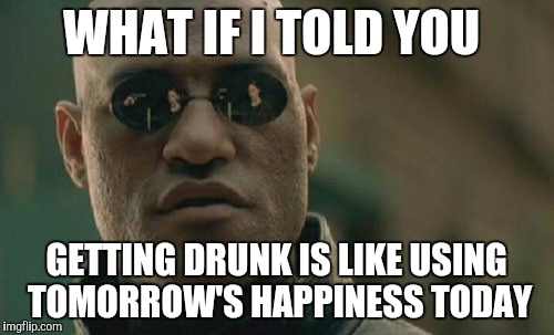 Matrix Morpheus | WHAT IF I TOLD YOU; GETTING DRUNK IS LIKE USING TOMORROW'S HAPPINESS TODAY | image tagged in memes,matrix morpheus | made w/ Imgflip meme maker