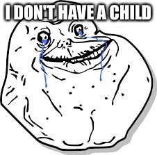 Forever Alone | I DON'T HAVE A CHILD | image tagged in forever alone | made w/ Imgflip meme maker