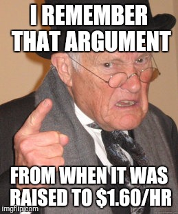 Back In My Day Meme | I REMEMBER THAT ARGUMENT FROM WHEN IT WAS RAISED TO $1.60/HR | image tagged in memes,back in my day | made w/ Imgflip meme maker