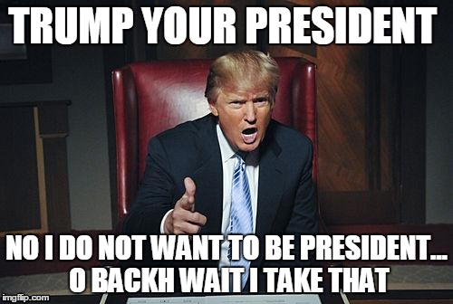 Donald Trump You're Fired | TRUMP YOUR PRESIDENT; NO I DO NOT WANT TO BE PRESIDENT... O BACKH WAIT I TAKE THAT | image tagged in donald trump you're fired | made w/ Imgflip meme maker