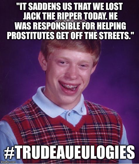 Bad Luck Brian | "IT SADDENS US THAT WE LOST JACK THE RIPPER TODAY. HE WAS RESPONSIBLE FOR HELPING PROSTITUTES GET OFF THE STREETS."; #TRUDEAUEULOGIES | image tagged in memes,bad luck brian | made w/ Imgflip meme maker