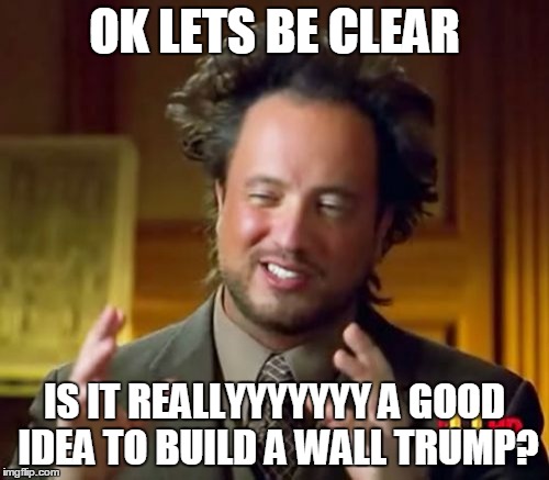 Doubting Trump's Wall | OK LETS BE CLEAR; IS IT REALLYYYYYYY A GOOD IDEA TO BUILD A WALL TRUMP? | image tagged in memes,ancient aliens | made w/ Imgflip meme maker