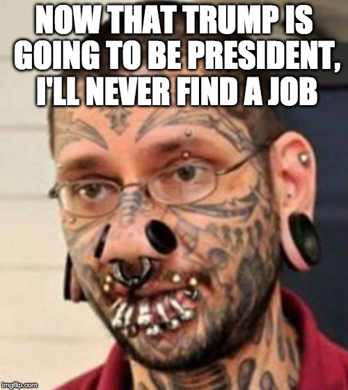 Millennial be like, "....so why bother looking?" | NOW THAT TRUMP IS GOING TO BE PRESIDENT, I'LL NEVER FIND A JOB | image tagged in tattoos and pierings,donald trump,millennial,bacon,college liberal | made w/ Imgflip meme maker