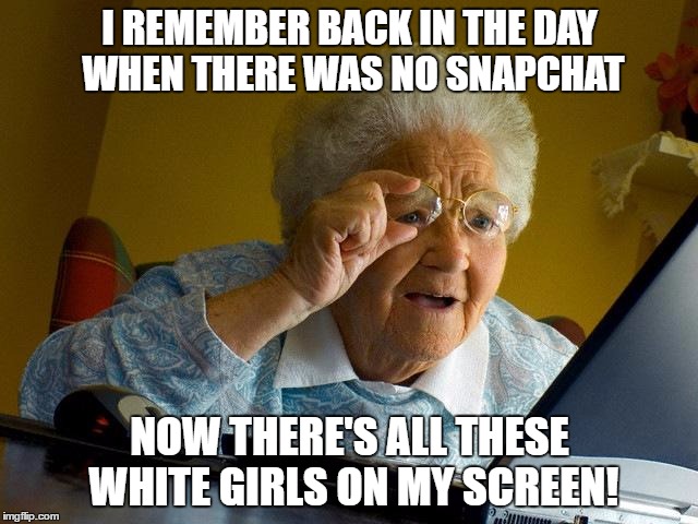 Grandma Finds The Internet Meme | I REMEMBER BACK IN THE DAY WHEN THERE WAS NO SNAPCHAT; NOW THERE'S ALL THESE WHITE GIRLS ON MY SCREEN! | image tagged in memes,grandma finds the internet | made w/ Imgflip meme maker