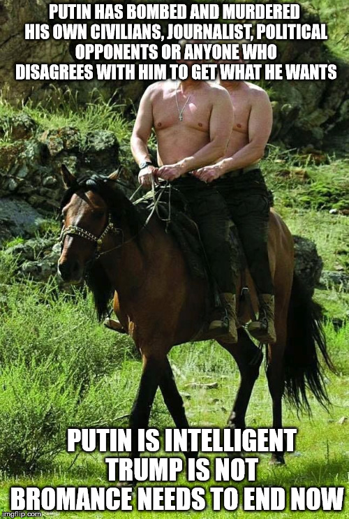 Trump Putin | PUTIN HAS BOMBED AND MURDERED HIS OWN CIVILIANS, JOURNALIST, POLITICAL OPPONENTS OR ANYONE WHO DISAGREES WITH HIM TO GET WHAT HE WANTS; PUTIN IS INTELLIGENT   TRUMP IS NOT BROMANCE NEEDS TO END NOW | image tagged in trump putin | made w/ Imgflip meme maker