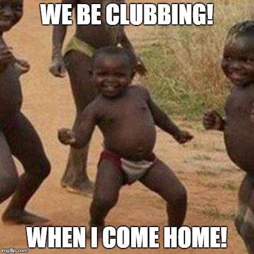 Third World Success Kid | WE BE CLUBBING! WHEN I COME HOME! | image tagged in memes,third world success kid | made w/ Imgflip meme maker