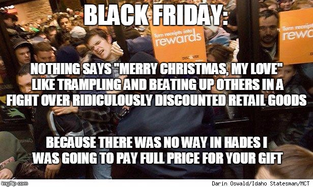 It's the thought that counts....evidently the thought is that you're NOT worth full price | BLACK FRIDAY:; NOTHING SAYS "MERRY CHRISTMAS, MY LOVE" LIKE TRAMPLING AND BEATING UP OTHERS IN A FIGHT OVER RIDICULOUSLY DISCOUNTED RETAIL GOODS; BECAUSE THERE WAS NO WAY IN HADES I WAS GOING TO PAY FULL PRICE FOR YOUR GIFT | image tagged in shopping | made w/ Imgflip meme maker