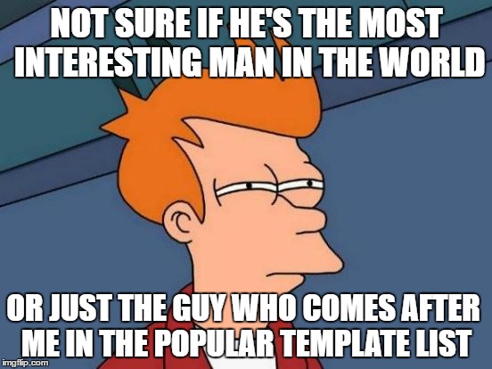 Served with a side of fries | NOT SURE IF HE'S THE MOST INTERESTING MAN IN THE WORLD; OR JUST THE GUY WHO COMES AFTER ME IN THE POPULAR TEMPLATE LIST | image tagged in memes,futurama fry,the most interesting man in the world,funny memes,meme | made w/ Imgflip meme maker