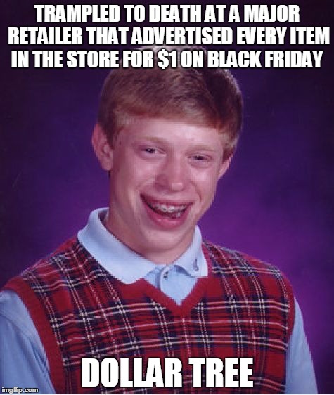 He camped outside their doors all night | TRAMPLED TO DEATH AT A MAJOR RETAILER THAT ADVERTISED EVERY ITEM IN THE STORE FOR $1 ON BLACK FRIDAY; DOLLAR TREE | image tagged in memes,bad luck brian | made w/ Imgflip meme maker