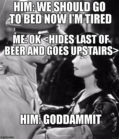 Deep Conversation | HIM: WE SHOULD GO TO BED NOW I'M TIRED; ME: OK <HIDES LAST OF BEER AND GOES UPSTAIRS>; HIM: GODDAMMIT | image tagged in deep conversation | made w/ Imgflip meme maker