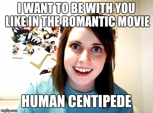 Overly Attached Girlfriend | I WANT TO BE WITH YOU LIKE IN THE ROMANTIC MOVIE; HUMAN CENTIPEDE | image tagged in memes,overly attached girlfriend | made w/ Imgflip meme maker