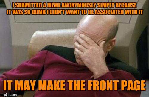 Captain Picard Facepalm Meme | I SUBMITTED A MEME ANONYMOUSLY SIMPLY BECAUSE IT WAS SO DUMB I DIDN'T WANT TO BE ASSOCIATED WITH IT; IT MAY MAKE THE FRONT PAGE | image tagged in memes,captain picard facepalm | made w/ Imgflip meme maker