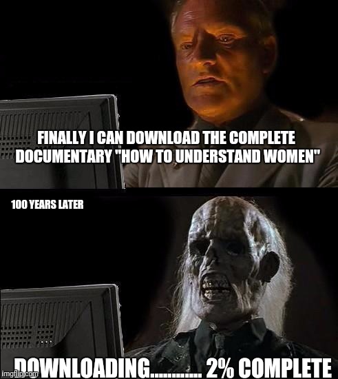 I'll Just Wait Here | FINALLY I CAN DOWNLOAD THE COMPLETE DOCUMENTARY "HOW TO UNDERSTAND WOMEN"; 100 YEARS LATER; DOWNLOADING............ 2% COMPLETE | image tagged in memes,ill just wait here | made w/ Imgflip meme maker