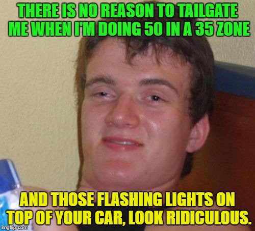 Don't tailgate me |  THERE IS NO REASON TO TAILGATE ME WHEN I'M DOING 50 IN A 35 ZONE; AND THOSE FLASHING LIGHTS ON TOP OF YOUR CAR, LOOK RIDICULOUS. | image tagged in memes,10 guy,funny,funny memes,tailgate,flashing lights | made w/ Imgflip meme maker