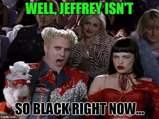 WELL, JEFFREY ISN'T SO BLACK RIGHT NOW... | made w/ Imgflip meme maker