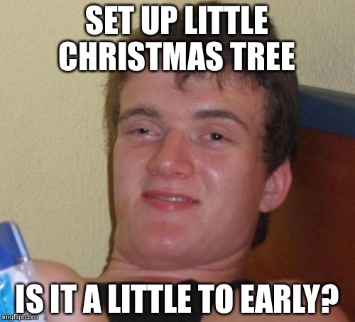 10 Guy Meme | SET UP LITTLE CHRISTMAS TREE; IS IT A LITTLE TO EARLY? | image tagged in memes,10 guy | made w/ Imgflip meme maker