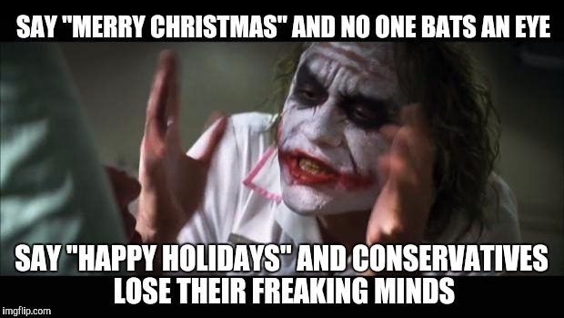 And everybody loses their minds Meme | SAY "MERRY CHRISTMAS" AND NO ONE BATS AN EYE; SAY "HAPPY HOLIDAYS" AND CONSERVATIVES LOSE THEIR FREAKING MINDS | image tagged in memes,and everybody loses their minds | made w/ Imgflip meme maker