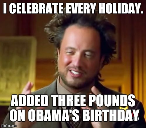 Ancient Aliens Meme | I CELEBRATE EVERY HOLIDAY. ADDED THREE POUNDS ON OBAMA'S BIRTHDAY | image tagged in memes,ancient aliens | made w/ Imgflip meme maker