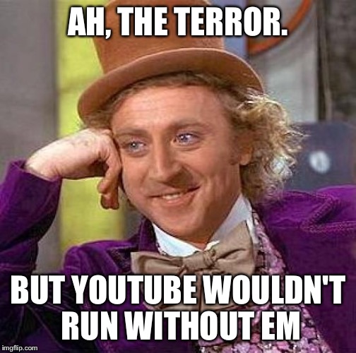 Creepy Condescending Wonka Meme | AH, THE TERROR. BUT YOUTUBE WOULDN'T RUN WITHOUT EM | image tagged in memes,creepy condescending wonka | made w/ Imgflip meme maker
