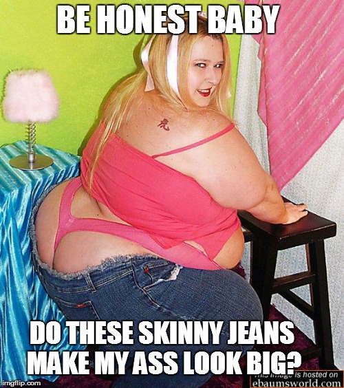 BE HONEST BABY DO THESE SKINNY JEANS MAKE MY ASS LOOK BIG? | made w/ Imgflip meme maker