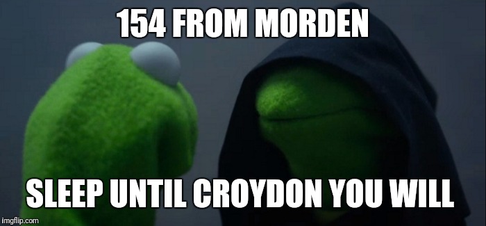 Evil Kermit | 154 FROM MORDEN; SLEEP UNTIL CROYDON YOU WILL | image tagged in evil kermit | made w/ Imgflip meme maker