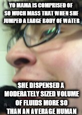 Insult Nerd | YO MAMA IS COMPRISED OF SO MUCH MASS THAT WHEN SHE JUMPED A LARGE BODY OF WATER; SHE DISPENSED A MODERATELY SIZED VOLUME OF FLUIDS MORE SO THAN AN AVERAGE HUMAN | image tagged in funny,meme,memes,dank,original meme,nerd | made w/ Imgflip meme maker