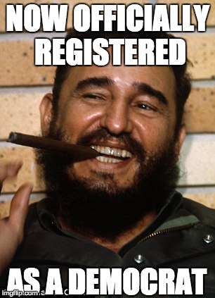 Fidel Castro | NOW OFFICIALLY REGISTERED; AS A DEMOCRAT | image tagged in fidel castro | made w/ Imgflip meme maker