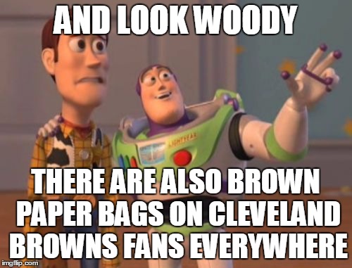 X, X Everywhere Meme | AND LOOK WOODY THERE ARE ALSO BROWN PAPER BAGS ON CLEVELAND BROWNS FANS EVERYWHERE | image tagged in memes,x x everywhere | made w/ Imgflip meme maker