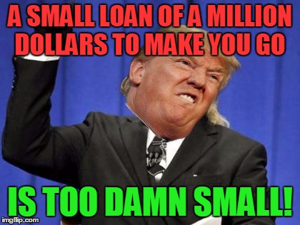 A SMALL LOAN OF A MILLION DOLLARS TO MAKE YOU GO IS TOO DAMN SMALL! | made w/ Imgflip meme maker