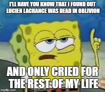 Lucien Lachance is dead, I cri ;( | I'LL HAVE YOU KNOW
THAT I FOUND OUT LUCIEN LACHANCE WAS DEAD IN OBLIVION; AND ONLY CRIED FOR THE REST OF MY LIFE | image tagged in memes,ill have you know spongebob,oblivion,elder scrolls | made w/ Imgflip meme maker