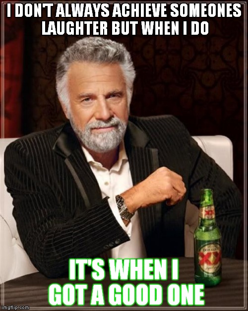 The Most Interesting Man In The World Meme | I DON'T ALWAYS ACHIEVE SOMEONES LAUGHTER BUT WHEN I DO IT'S WHEN I GOT A GOOD ONE | image tagged in memes,the most interesting man in the world | made w/ Imgflip meme maker