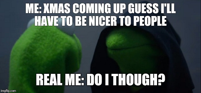 Evil Kermit | ME: XMAS COMING UP GUESS I'LL HAVE TO BE NICER TO PEOPLE; REAL ME: DO I THOUGH? | image tagged in evil kermit | made w/ Imgflip meme maker