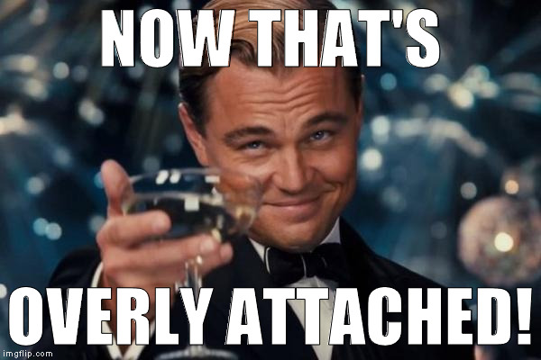 Leonardo Dicaprio Cheers Meme | NOW THAT'S OVERLY ATTACHED! | image tagged in memes,leonardo dicaprio cheers | made w/ Imgflip meme maker