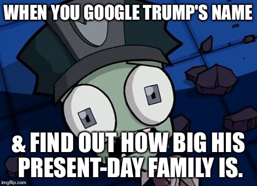 Shocked Zim | WHEN YOU GOOGLE TRUMP'S NAME; & FIND OUT HOW BIG HIS PRESENT-DAY FAMILY IS. | image tagged in shocked zim | made w/ Imgflip meme maker