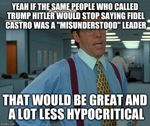 That Would Be Great | YEAH IF THE SAME PEOPLE WHO CALLED TRUMP HITLER WOULD STOP SAYING FIDEL CASTRO WAS A "MISUNDERSTOOD" LEADER; THAT WOULD BE GREAT AND A LOT LESS HYPOCRITICAL | image tagged in memes,that would be great | made w/ Imgflip meme maker