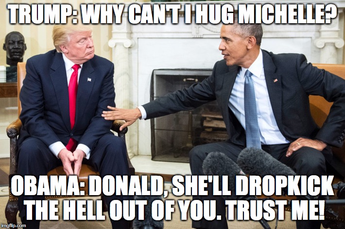 TRUMP: WHY CAN'T I HUG MICHELLE? OBAMA: DONALD, SHE'LL DROPKICK THE HELL OUT OF YOU. TRUST ME! | image tagged in donald trump,donald trump 2016,barack obama | made w/ Imgflip meme maker