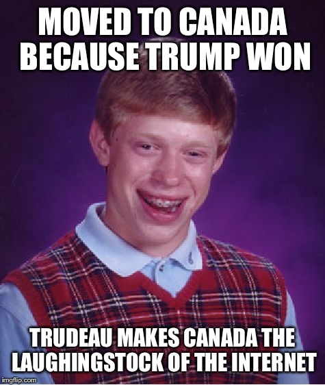 Sorry DashHopes... Feel free to move here to 'Murica buddy! | MOVED TO CANADA BECAUSE TRUMP WON; TRUDEAU MAKES CANADA THE LAUGHINGSTOCK OF THE INTERNET | image tagged in memes,bad luck brian | made w/ Imgflip meme maker