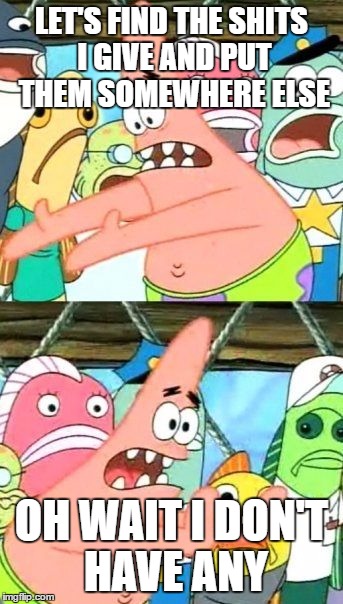 Put It Somewhere Else Patrick | LET'S FIND THE SHITS I GIVE AND PUT THEM SOMEWHERE ELSE; OH WAIT I DON'T HAVE ANY | image tagged in memes,put it somewhere else patrick | made w/ Imgflip meme maker